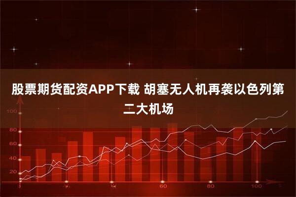 股票期货配资APP下载 胡塞无人机再袭以色列第二大机场