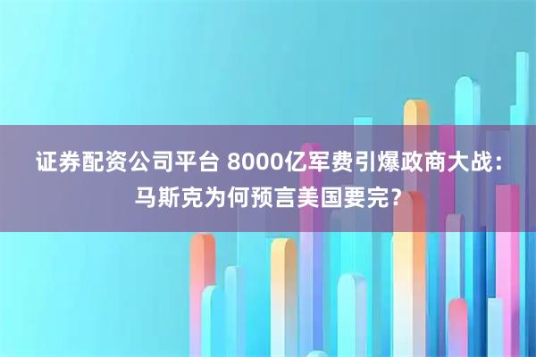 证券配资公司平台 8000亿军费引爆政商大战：马斯克为何预言美国要完？