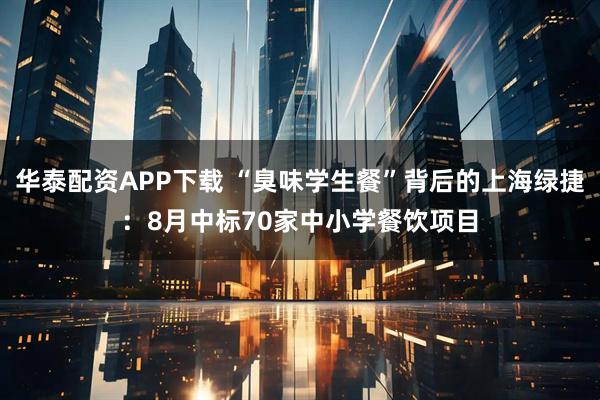 华泰配资APP下载 “臭味学生餐”背后的上海绿捷：8月中标70家中小学餐饮项目