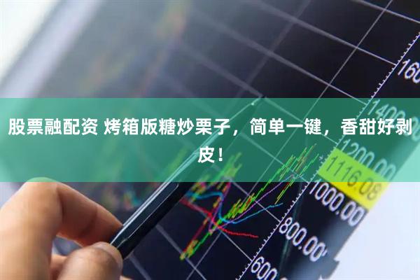 股票融配资 烤箱版糖炒栗子，简单一键，香甜好剥皮！