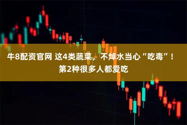 牛8配资官网 这4类蔬菜，不焯水当心“吃毒”！ 第2种很多人都爱吃