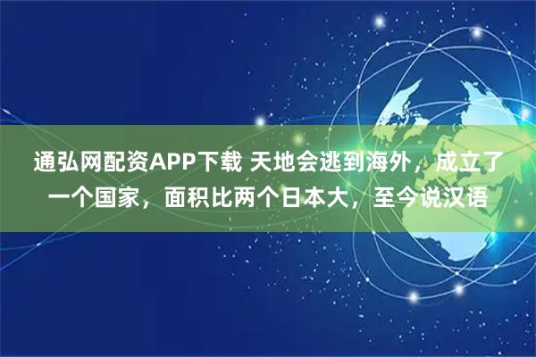 通弘网配资APP下载 天地会逃到海外，成立了一个国家，面积比两个日本大，至今说汉语