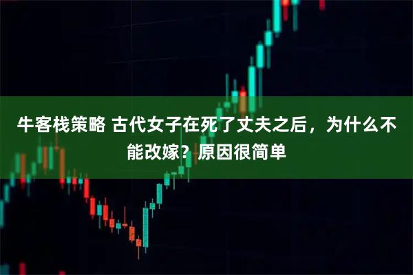牛客栈策略 古代女子在死了丈夫之后，为什么不能改嫁？原因很简单