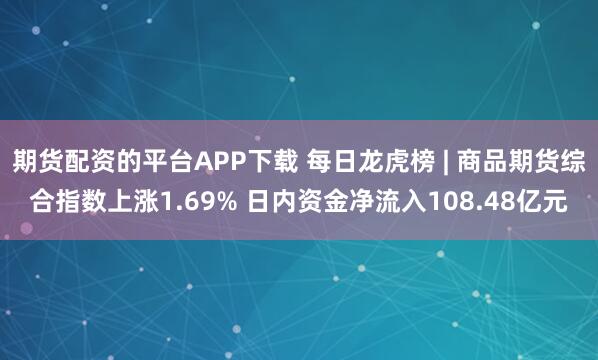 期货配资的平台APP下载 每日龙虎榜 | 商品期货综合指数上涨1.69% 日内资金净流入108.48亿元