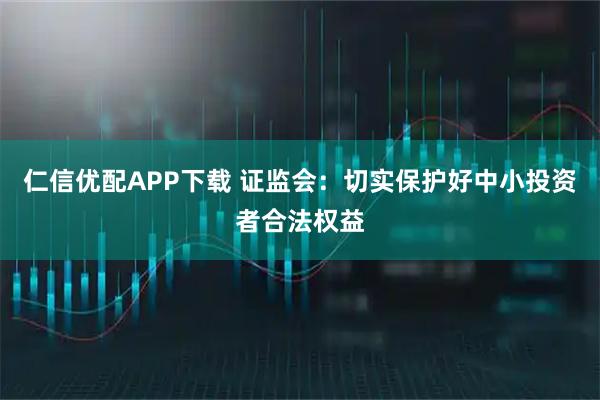 仁信优配APP下载 证监会:切实保护好中小投资者合法权益