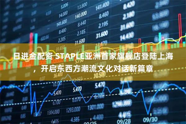 日进金配资 STAPLE亚洲首家旗舰店登陆上海，开启东西方潮流文化对话新篇章