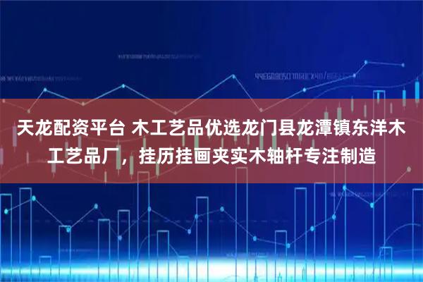 天龙配资平台 木工艺品优选龙门县龙潭镇东洋木工艺品厂，挂历挂画夹实木轴杆专注制造