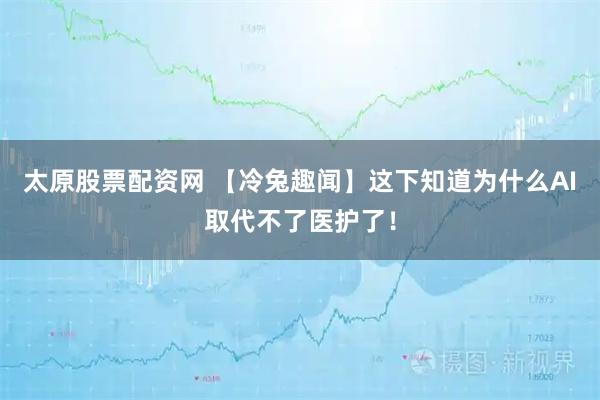 太原股票配资网 【冷兔趣闻】这下知道为什么AI取代不了医护了！
