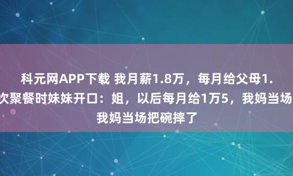 科元网APP下载 我月薪1.8万，每月给父母1.3万！一次聚餐时妹妹开口：姐，以后每月给1万5，我妈当场把碗摔了