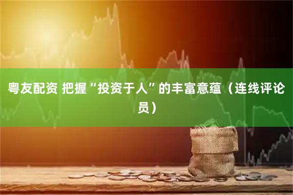 粤友配资 把握“投资于人”的丰富意蕴（连线评论员）