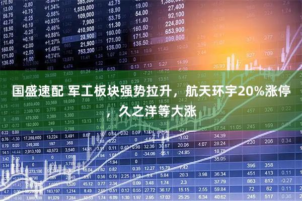 国盛速配 军工板块强势拉升，航天环宇20%涨停，久之洋等大涨