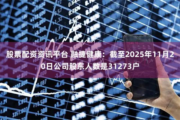 股票配资资讯平台 融捷健康：截至2025年11月20日公司股东人数是31273户