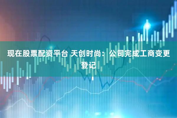 现在股票配资平台 天创时尚：公司完成工商变更登记
