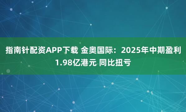 指南针配资APP下载 金奥国际：2025年中期盈利1.98亿港元 同比扭亏