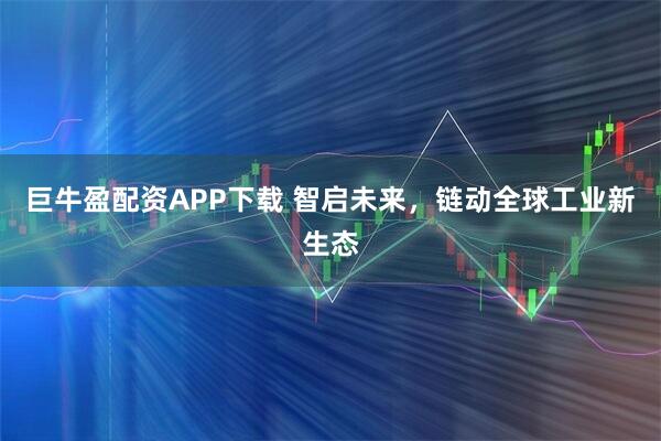 巨牛盈配资APP下载 智启未来,链动全球工业新生态