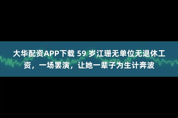大华配资APP下载 59 岁江珊无单位无退休工资，一场罢演，让她一辈子为生计奔波