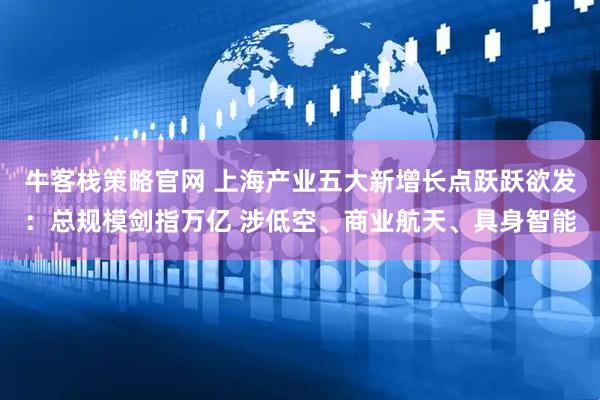 牛客栈策略官网 上海产业五大新增长点跃跃欲发：总规模剑指万亿 涉低空、商业航天、具身智能