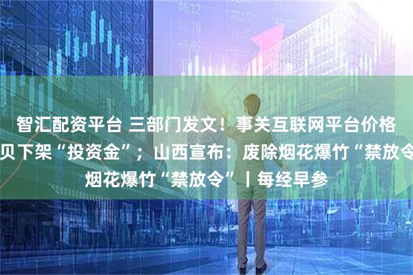 智汇配资平台 三部门发文！事关互联网平台价格行为；深圳水贝下架“投资金”；山西宣布：废除烟花爆竹“禁放令”丨每经早参