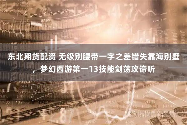 东北期货配资 无级别腰带一字之差错失靠海别墅，梦幻西游第一13技能剑荡攻谛听