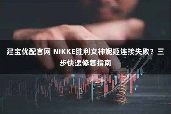 建宝优配官网 NIKKE胜利女神妮姬连接失败？三步快速修复指南