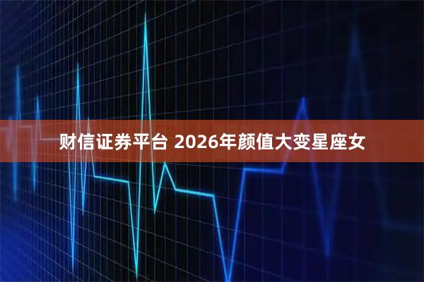 财信证券平台 2026年颜值大变星座女