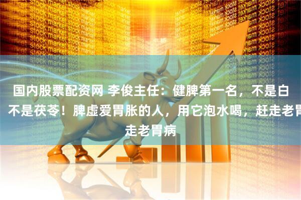 国内股票配资网 李俊主任：健脾第一名，不是白术，不是茯苓！脾虚爱胃胀的人，用它泡水喝，赶走老胃病