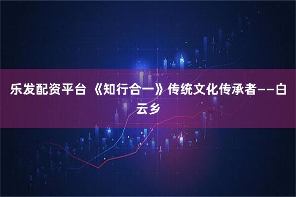 乐发配资平台 《知行合一》传统文化传承者——白云乡