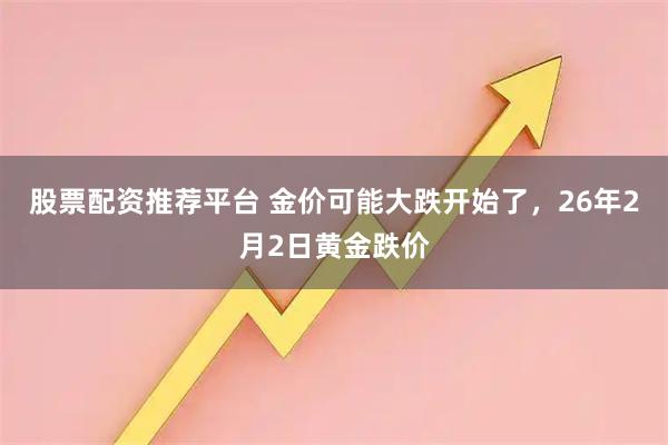 股票配资推荐平台 金价可能大跌开始了，26年2月2日黄金跌价