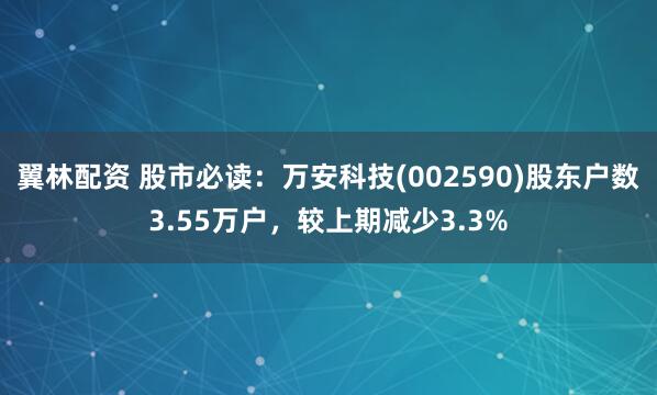 翼林配资 股市必读：万安科技(002590)股东户数3.55万户，较上期减少3.3%