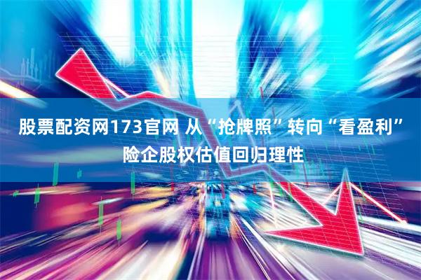 股票配资网173官网 从“抢牌照”转向“看盈利” 险企股权估值回归理性