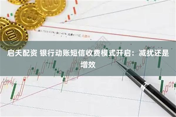 启天配资 银行动账短信收费模式开启：减扰还是增效