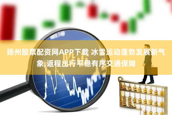 扬州股票配资网APP下载 冰雪运动蓬勃发展新气象,返程出行平稳有序交通保障