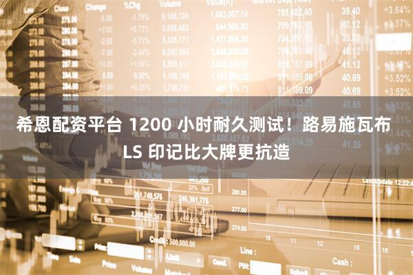 希恩配资平台 1200 小时耐久测试！路易施瓦布 LS 印记比大牌更抗造