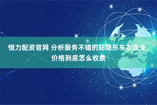 恒力配资官网 分析服务不错的贴隐形车衣企业，价格到底怎么收费