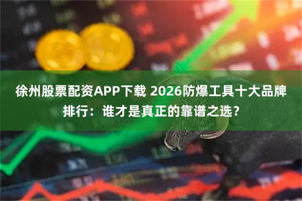 徐州股票配资APP下载 2026防爆工具十大品牌排行：谁才是真正的靠谱之选？