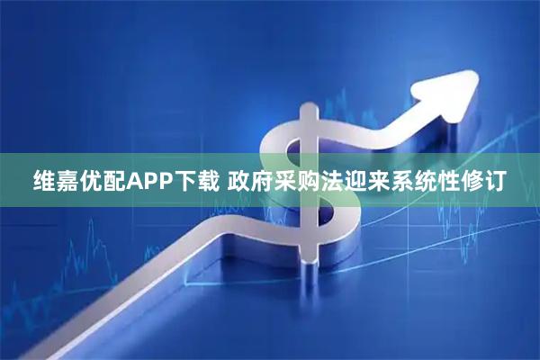 维嘉优配APP下载 政府采购法迎来系统性修订