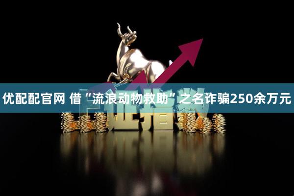 优配配官网 借“流浪动物救助”之名诈骗250余万元