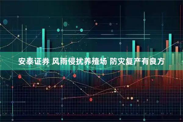 安泰证券 风雨侵扰养殖场 防灾复产有良方