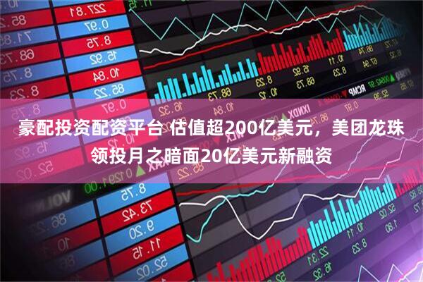 豪配投资配资平台 估值超200亿美元,美团龙珠领投月之暗面20亿美元新融资