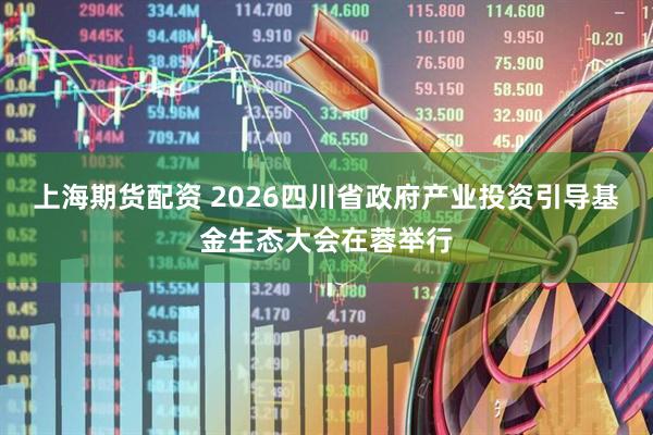 上海期货配资 2026四川省政府产业投资引导基金生态大会在蓉举行