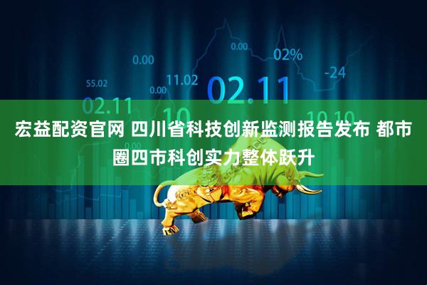 宏益配资官网 四川省科技创新监测报告发布 都市圈四市科创实力整体跃升