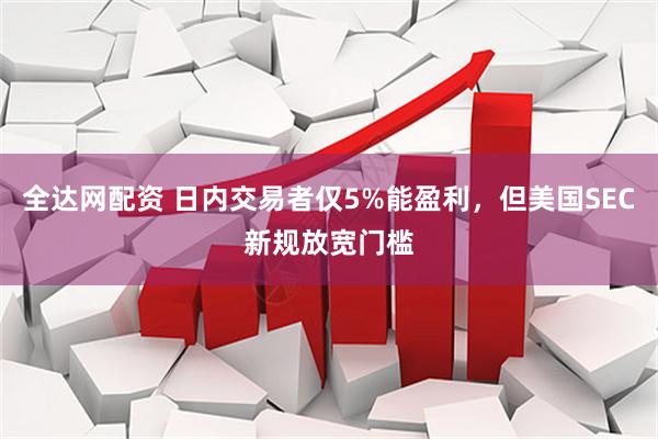 全达网配资 日内交易者仅5%能盈利，但美国SEC新规放宽门槛