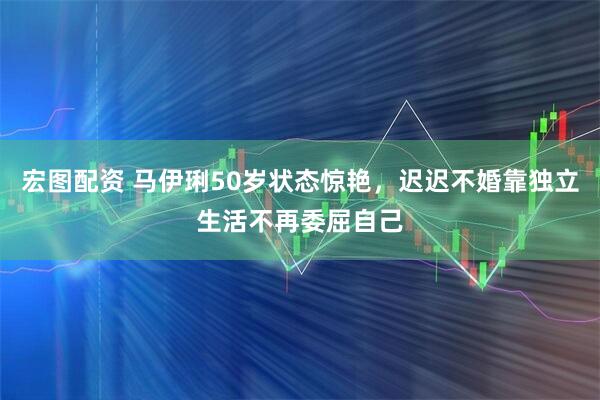 宏图配资 马伊琍50岁状态惊艳，迟迟不婚靠独立生活不再委屈自己
