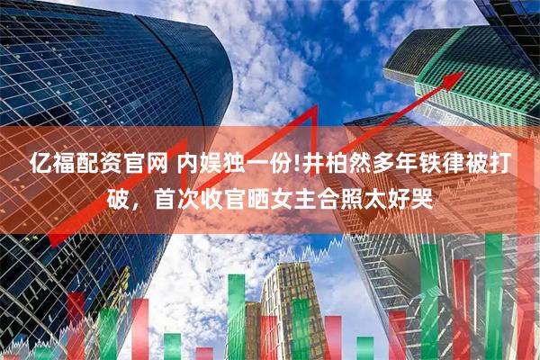 亿福配资官网 内娱独一份!井柏然多年铁律被打破，首次收官晒女主合照太好哭