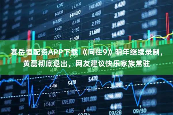 赛岳恒配资APP下载 《向往9》明年继续录制，黄磊彻底退出，网友建议快乐家族常驻