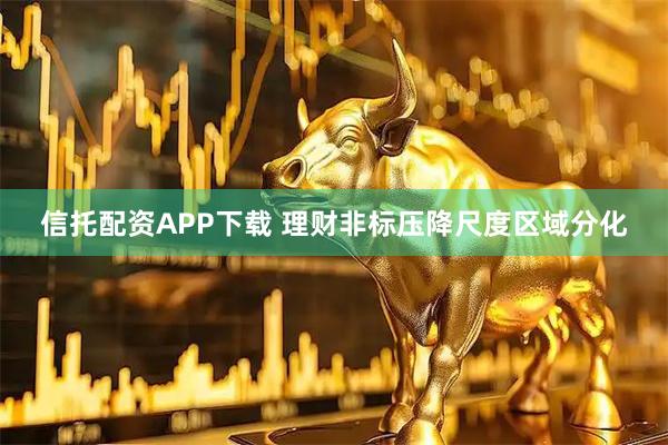 信托配资APP下载 理财非标压降尺度区域分化