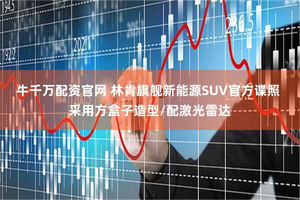 牛千万配资官网 林肯旗舰新能源SUV官方谍照 采用方盒子造型/配激光雷达